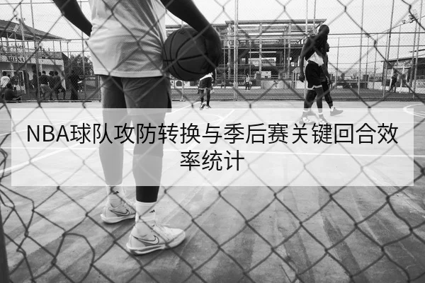 NBA球队攻防转换与季后赛关键回合效率统计