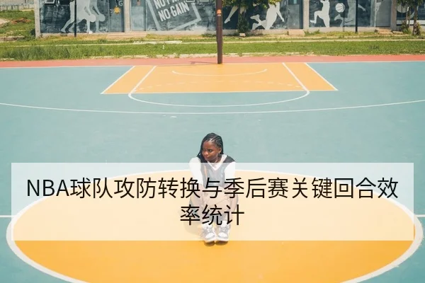 NBA球队攻防转换与季后赛关键回合效率统计